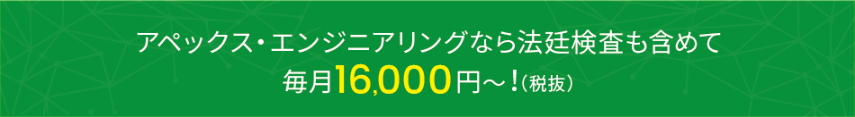 アペックス・エンジニアリングなら法定検査も含めて毎月16,000円～！　(税抜)